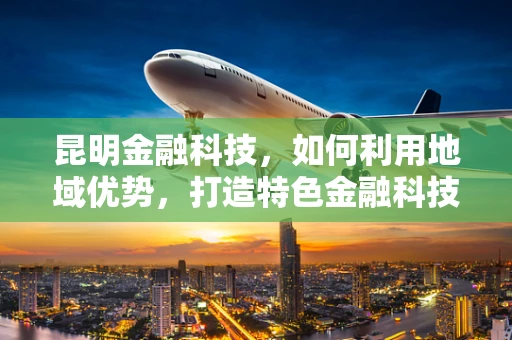 昆明金融科技，如何利用地域优势，打造特色金融科技生态？