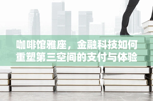 咖啡馆雅座，金融科技如何重塑第三空间的支付与体验？