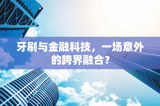 牙刷与金融科技，一场意外的跨界融合？