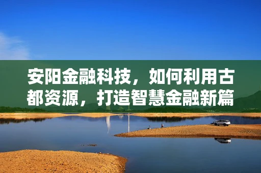 安阳金融科技，如何利用古都资源，打造智慧金融新篇章？
