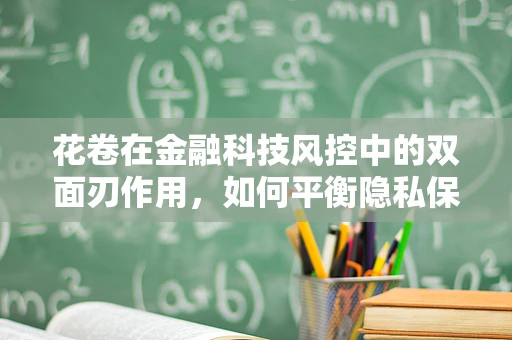 花卷在金融科技风控中的双面刃作用，如何平衡隐私保护与风险评估？