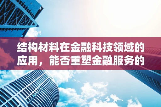 结构材料在金融科技领域的应用，能否重塑金融服务的基石？