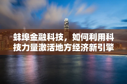 蚌埠金融科技，如何利用科技力量激活地方经济新引擎？