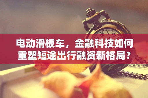 电动滑板车，金融科技如何重塑短途出行融资新格局？