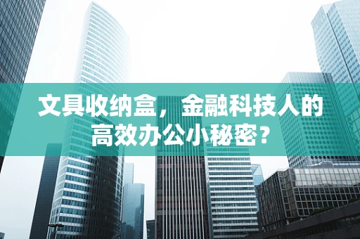 文具收纳盒，金融科技人的高效办公小秘密？