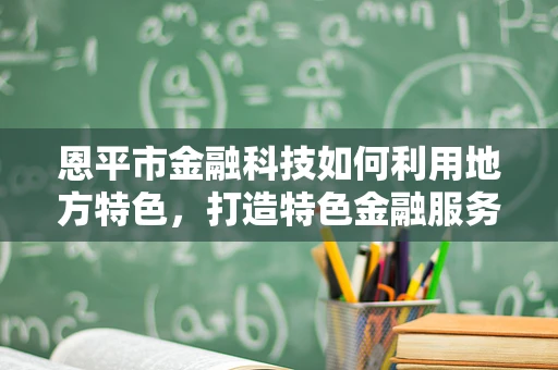 恩平市金融科技如何利用地方特色，打造特色金融服务？