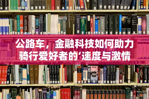 公路车，金融科技如何助力骑行爱好者的‘速度与激情’？