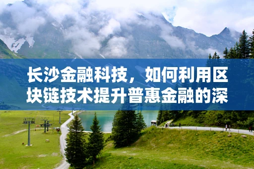 长沙金融科技，如何利用区块链技术提升普惠金融的深度与广度？