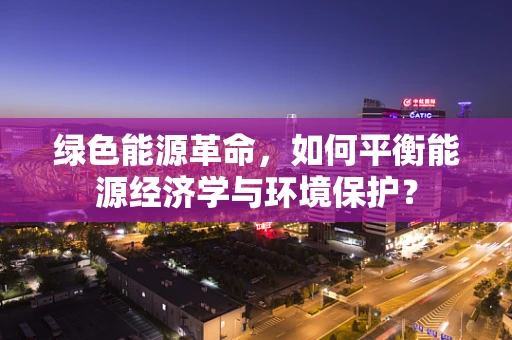 绿色能源革命，如何平衡能源经济学与环境保护？