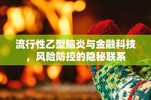 流行性乙型脑炎与金融科技，风险防控的隐秘联系