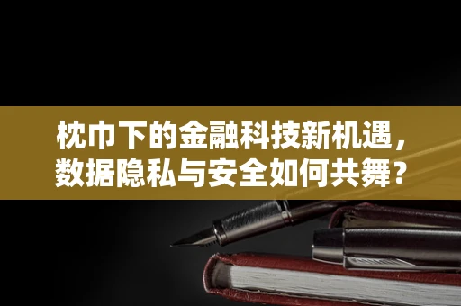 枕巾下的金融科技新机遇，数据隐私与安全如何共舞？