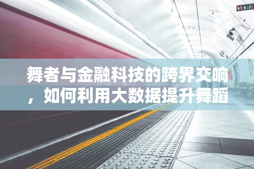 舞者与金融科技的跨界交响，如何利用大数据提升舞蹈培训的个性化？