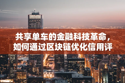共享单车的金融科技革命，如何通过区块链优化信用评估？