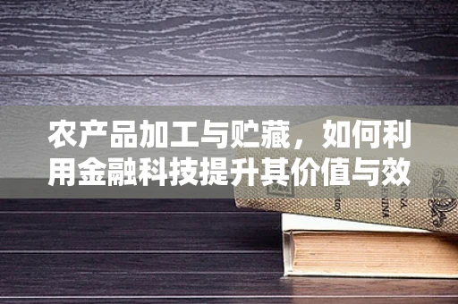 农产品加工与贮藏，如何利用金融科技提升其价值与效率？