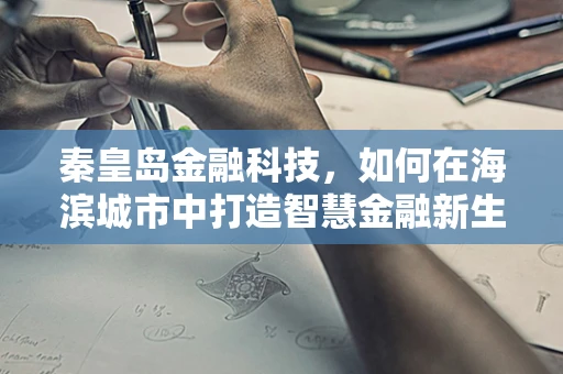 秦皇岛金融科技，如何在海滨城市中打造智慧金融新生态？