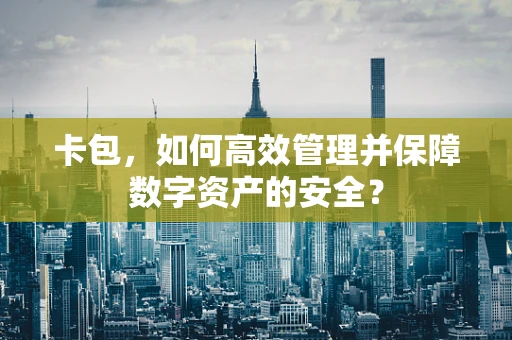 卡包，如何高效管理并保障数字资产的安全？