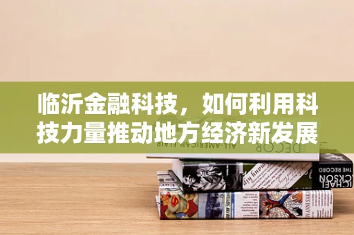 临沂金融科技，如何利用科技力量推动地方经济新发展？
