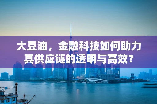 大豆油，金融科技如何助力其供应链的透明与高效？