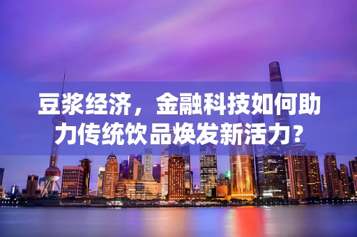 豆浆经济，金融科技如何助力传统饮品焕发新活力？