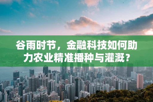谷雨时节，金融科技如何助力农业精准播种与灌溉？