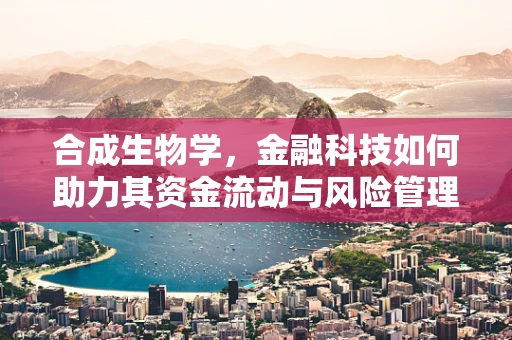 合成生物学，金融科技如何助力其资金流动与风险管理？