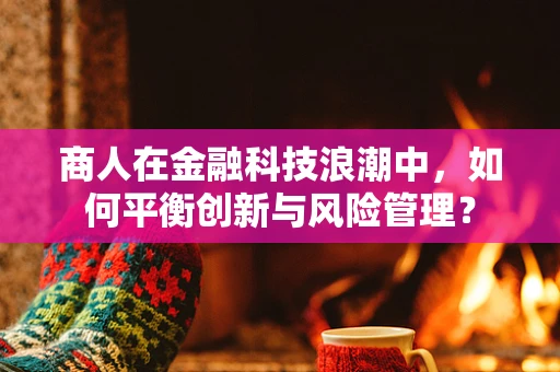 商人在金融科技浪潮中，如何平衡创新与风险管理？