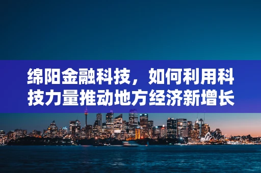 绵阳金融科技，如何利用科技力量推动地方经济新增长？