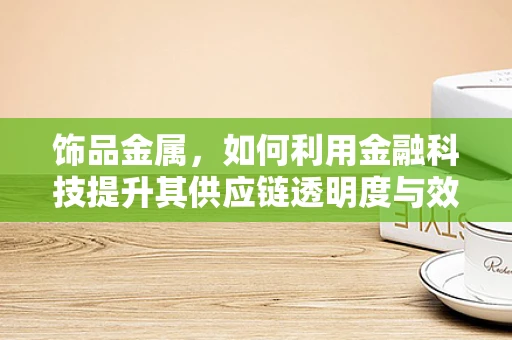 饰品金属，如何利用金融科技提升其供应链透明度与效率？