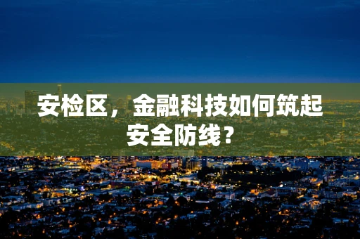 安检区，金融科技如何筑起安全防线？