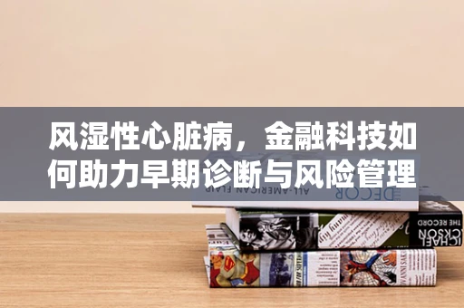 风湿性心脏病，金融科技如何助力早期诊断与风险管理？