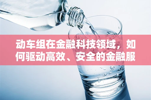 动车组在金融科技领域，如何驱动高效、安全的金融服务？