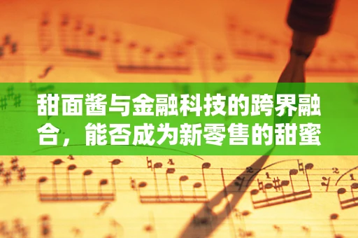 甜面酱与金融科技的跨界融合，能否成为新零售的甜蜜催化剂？
