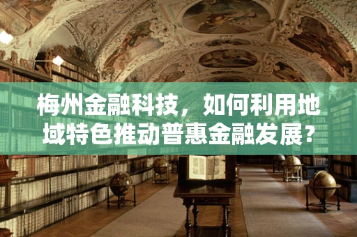 梅州金融科技，如何利用地域特色推动普惠金融发展？