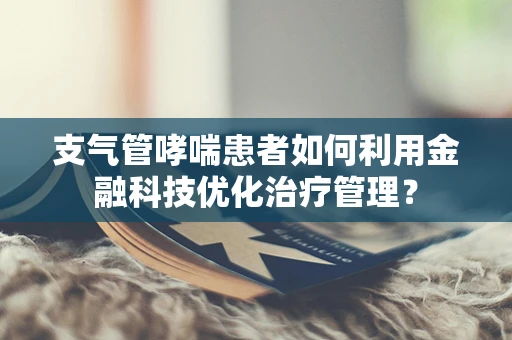 支气管哮喘患者如何利用金融科技优化治疗管理？