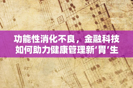 功能性消化不良，金融科技如何助力健康管理新‘胃’生？