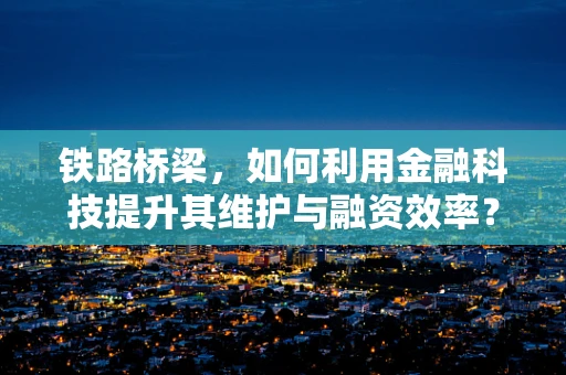 铁路桥梁，如何利用金融科技提升其维护与融资效率？