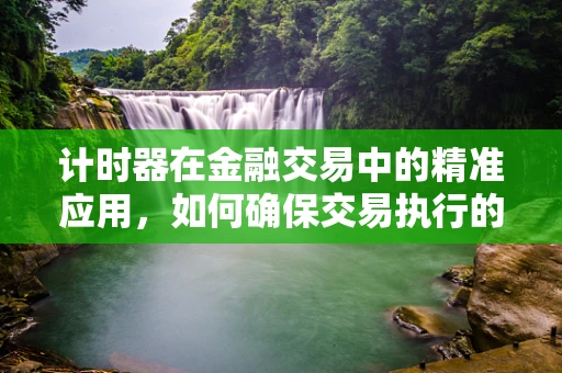 计时器在金融交易中的精准应用，如何确保交易执行的即时性？