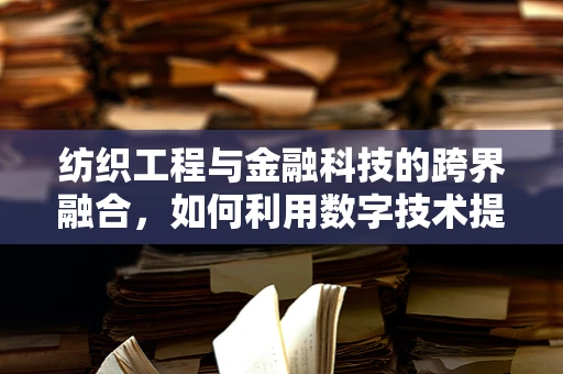 纺织工程与金融科技的跨界融合，如何利用数字技术提升纺织供应链的透明度与效率？