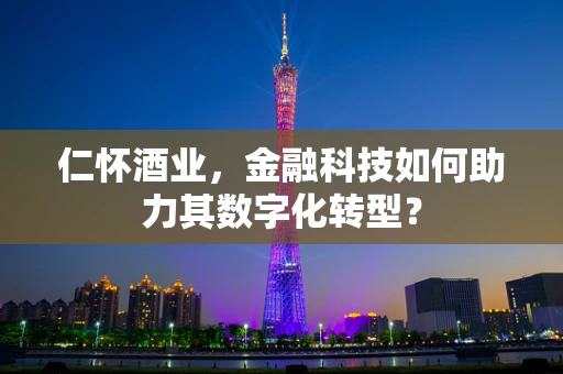 仁怀酒业，金融科技如何助力其数字化转型？