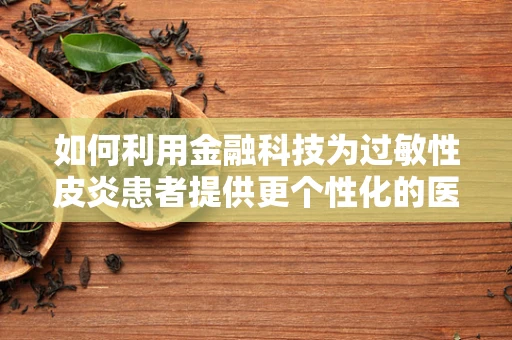 如何利用金融科技为过敏性皮炎患者提供更个性化的医疗融资方案？