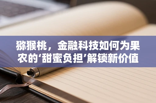 猕猴桃，金融科技如何为果农的‘甜蜜负担’解锁新价值？