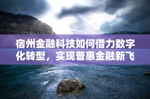 宿州金融科技如何借力数字化转型，实现普惠金融新飞跃？