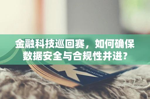 金融科技巡回赛，如何确保数据安全与合规性并进？