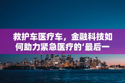 救护车医疗车，金融科技如何助力紧急医疗的‘最后一公里’？