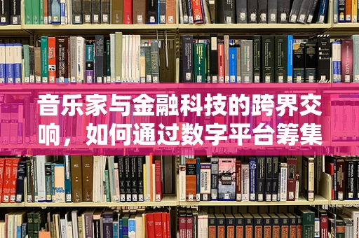 音乐家与金融科技的跨界交响，如何通过数字平台筹集创意资金？