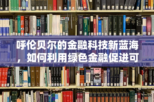 呼伦贝尔的金融科技新蓝海，如何利用绿色金融促进可持续发展？