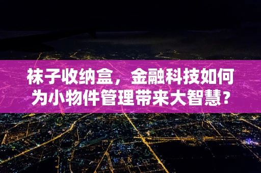 袜子收纳盒，金融科技如何为小物件管理带来大智慧？