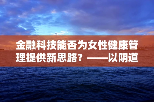 金融科技能否为女性健康管理提供新思路？——以阴道炎为例