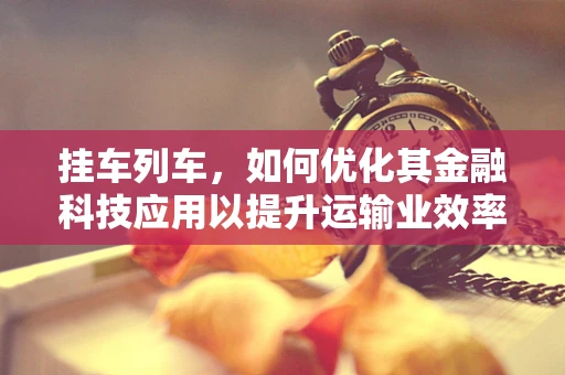 挂车列车，如何优化其金融科技应用以提升运输业效率？