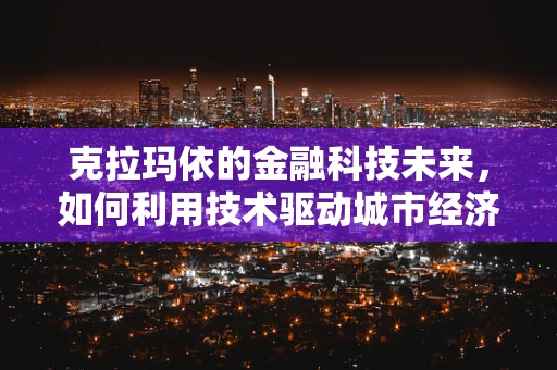克拉玛依的金融科技未来，如何利用技术驱动城市经济发展？
